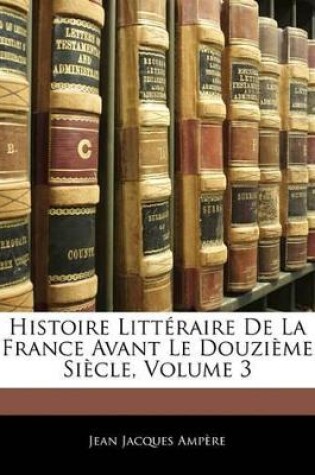 Cover of Histoire Litteraire de La France Avant Le Douzieme Siecle, Volume 3