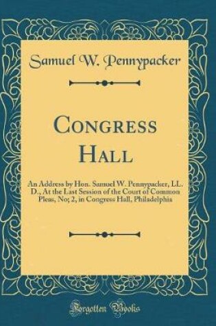 Cover of Congress Hall: An Address by Hon. Samuel W. Pennypacker, LL. D., At the Last Session of the Court of Common Pleas, No; 2, in Congress Hall, Philadelphia (Classic Reprint)