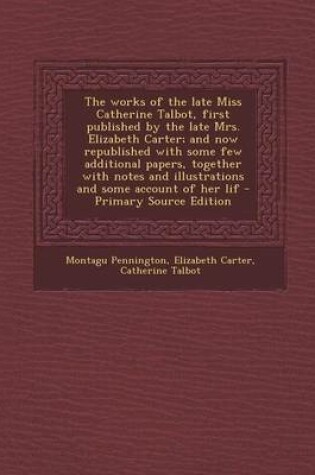 Cover of The Works of the Late Miss Catherine Talbot, First Published by the Late Mrs. Elizabeth Carter; And Now Republished with Some Few Additional Papers, Together with Notes and Illustrations and Some Account of Her Lif
