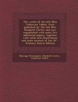 Book cover for The Works of the Late Miss Catherine Talbot, First Published by the Late Mrs. Elizabeth Carter; And Now Republished with Some Few Additional Papers, Together with Notes and Illustrations and Some Account of Her Lif