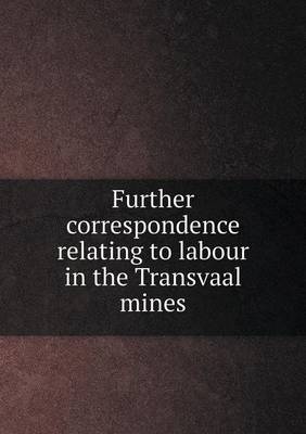 Book cover for Further correspondence relating to labour in the Transvaal mines