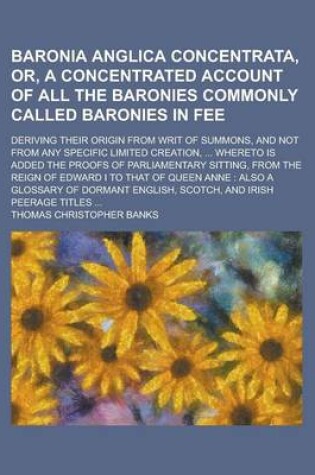 Cover of Baronia Anglica Concentrata, Or, a Concentrated Account of All the Baronies Commonly Called Baronies in Fee; Deriving Their Origin from Writ of Summons, and Not from Any Specific Limited Creation, ... Whereto Is Added the Proofs of