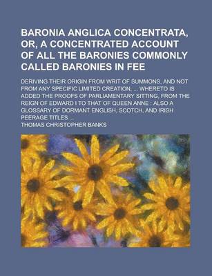 Book cover for Baronia Anglica Concentrata, Or, a Concentrated Account of All the Baronies Commonly Called Baronies in Fee; Deriving Their Origin from Writ of Summons, and Not from Any Specific Limited Creation, ... Whereto Is Added the Proofs of