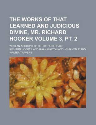 Book cover for The Works of That Learned and Judicious Divine, Mr. Richard Hooker Volume 3, PT. 2; With an Account of His Life and Death