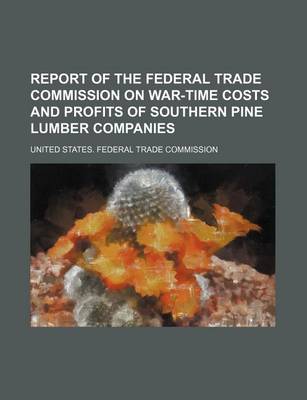 Book cover for Report of the Federal Trade Commission on War-Time Costs and Profits of Southern Pine Lumber Companies