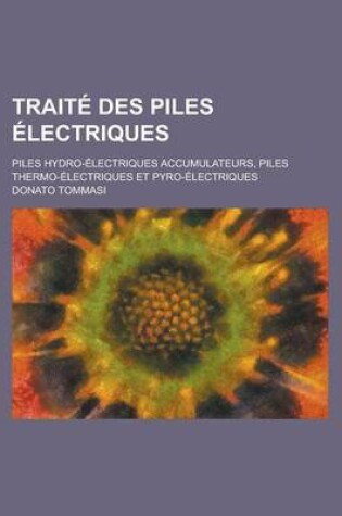 Cover of Traite Des Piles Electriques; Piles Hydro-Electriques Accumulateurs, Piles Thermo-Electriques Et Pyro-Electriques