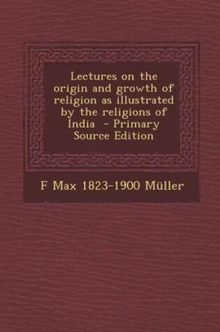 Cover of Lectures on the Origin and Growth of Religion as Illustrated by the Religions of India