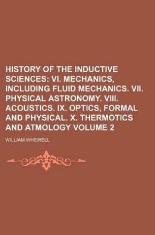 Cover of History of the Inductive Sciences Volume 2; VI. Mechanics, Including Fluid Mechanics. VII. Physical Astronomy. VIII. Acoustics. IX. Optics, Formal and Physical. X. Thermotics and Atmology