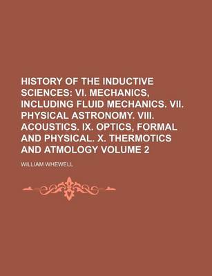 Book cover for History of the Inductive Sciences Volume 2; VI. Mechanics, Including Fluid Mechanics. VII. Physical Astronomy. VIII. Acoustics. IX. Optics, Formal and Physical. X. Thermotics and Atmology
