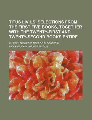 Book cover for Titus Livius, Selections from the First Five Books, Together with the Twenty-First and Twenty-Second Books Entire; Chiefly from the Text of Alschefski