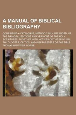 Cover of A Manual of Biblical Bibliography; Comprising a Catalogue, Methodically Arranged, of the Principal Editions and Versions of the Holy Scriptures, Together with Notices of the Principal Philologers, Critics, and Interpreters of the Bible