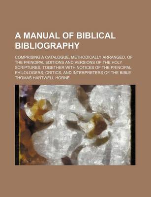 Book cover for A Manual of Biblical Bibliography; Comprising a Catalogue, Methodically Arranged, of the Principal Editions and Versions of the Holy Scriptures, Together with Notices of the Principal Philologers, Critics, and Interpreters of the Bible