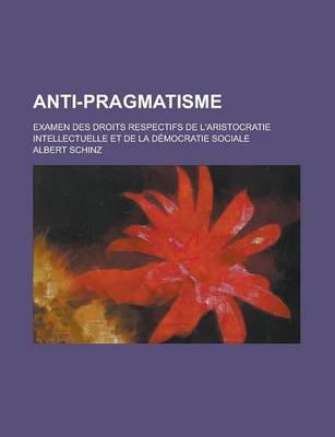 Book cover for Anti-Pragmatisme; Examen Des Droits Respectifs de L'Aristocratie Intellectuelle Et de La Democratie Sociale