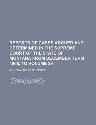 Book cover for Reports of Cases Argued and Determined in the Supreme Court of the State of Montana from December Term 1868, to Volume 39