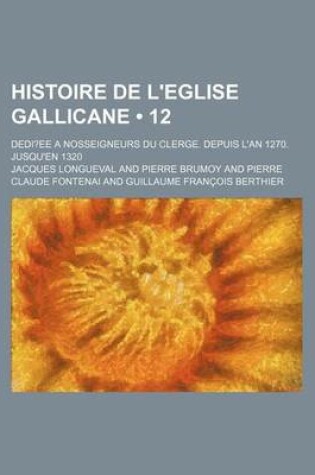 Cover of Histoire de L'Eglise Gallicane (12); Dedi Ee a Nosseigneurs Du Clerge. Depuis L'An 1270. Jusqu'en 1320