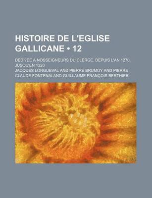 Book cover for Histoire de L'Eglise Gallicane (12); Dedi Ee a Nosseigneurs Du Clerge. Depuis L'An 1270. Jusqu'en 1320