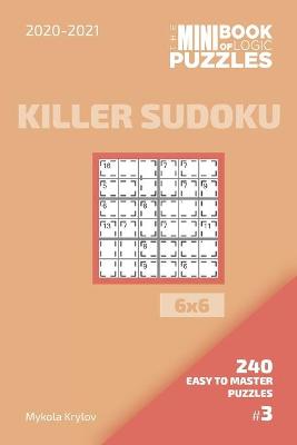 Book cover for The Mini Book Of Logic Puzzles 2020-2021. Killer Sudoku 6x6 - 240 Easy To Master Puzzles. #3