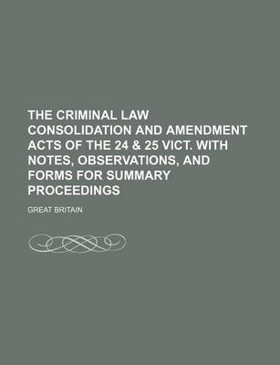 Book cover for The Criminal Law Consolidation and Amendment Acts of the 24 & 25 Vict. with Notes, Observations, and Forms for Summary Proceedings