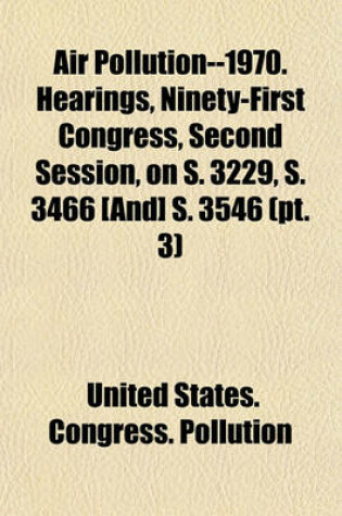 Cover of Air Pollution--1970. Hearings, Ninety-First Congress, Second Session, on S. 3229, S. 3466 [And] S. 3546 (PT. 3)