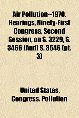 Book cover for Air Pollution--1970. Hearings, Ninety-First Congress, Second Session, on S. 3229, S. 3466 [And] S. 3546 (PT. 3)