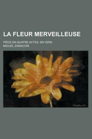 Cover of La Fleur Merveilleuse; Piece En Quatre Actes, En Vers