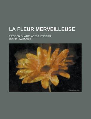 Book cover for La Fleur Merveilleuse; Piece En Quatre Actes, En Vers