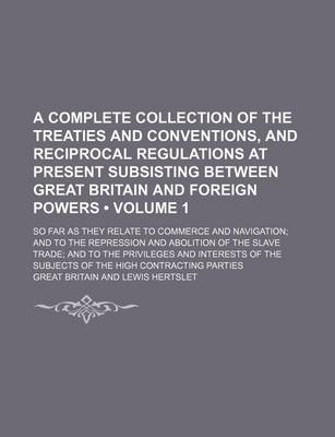 Book cover for A Complete Collection of the Treaties and Conventions, and Reciprocal Regulations at Present Subsisting Between Great Britain and Foreign Powers (Volume 1); So Far as They Relate to Commerce and Navigation and to the Repression and Abolition of the Slave