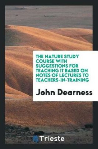 Cover of The Nature Study Course with Suggestions for Teaching It Based on Notes of Lectures to Teachers-In-Training