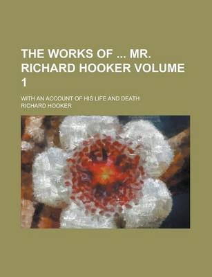 Book cover for The Works of Mr. Richard Hooker; With an Account of His Life and Death Volume 1