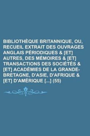 Cover of Bibliotheque Britannique, Ou, Recueil Extrait Des Ouvrages Anglais Periodiques & [Et] Autres, Des Memoires & [Et] Transactions Des Societes & [Et] Academies de La Grande-Bretagne, D'Asie, D'Afrique & [Et] D'Amerique [] (55)