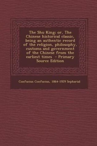 Cover of The Shu King; Or, the Chinese Historical Classic, Being an Authentic Record of the Religion, Philosophy, Customs and Government of the Chinese from Th