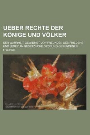 Cover of Ueber Rechte Der Konige Und Volker; Der Wahrheit Gewidmet Von Freunden Des Friedens Und Jeder an Gesetzliche Ordnung Gebundenen Freiheit