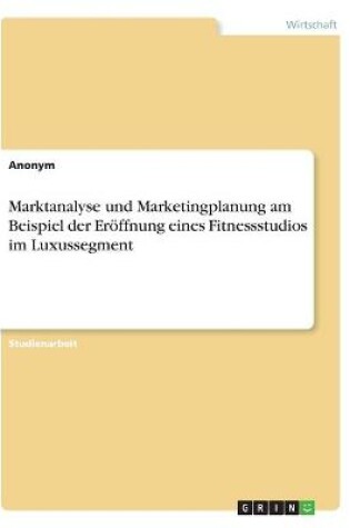 Cover of Marktanalyse und Marketingplanung am Beispiel der Eroeffnung eines Fitnessstudios im Luxussegment