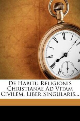 Cover of de Habitu Religionis Christianae Ad Vitam Civilem, Liber Singularis...