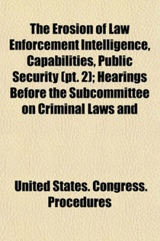 Cover of The Erosion of Law Enforcement Intelligence, Capabilities, Public Security (PT. 2); Hearings Before the Subcommittee on Criminal Laws and
