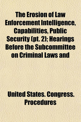 Book cover for The Erosion of Law Enforcement Intelligence, Capabilities, Public Security (PT. 2); Hearings Before the Subcommittee on Criminal Laws and