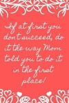 Book cover for If at First You Don't Succeed, Do It the Way Mom Told You to Do It in the First Place!