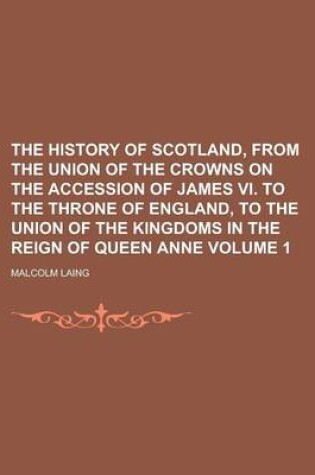 Cover of The History of Scotland, from the Union of the Crowns on the Accession of James VI. to the Throne of England, to the Union of the Kingdoms in the Reign of Queen Anne Volume 1