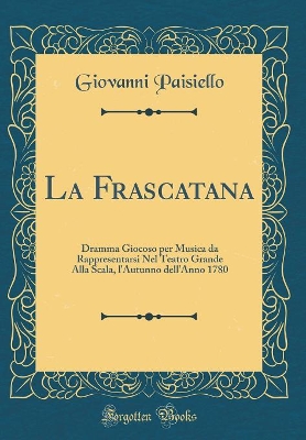 Book cover for La Frascatana: Dramma Giocoso per Musica da Rappresentarsi Nel Teatro Grande Alla Scala, l'Autunno dell'Anno 1780 (Classic Reprint)