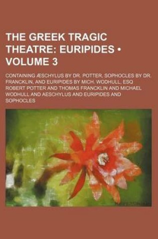 Cover of The Greek Tragic Theatre (Volume 3); Euripides. Containing Aeschylus by Dr. Potter, Sophocles by Dr. Francklin, and Euripides by Mich. Wodhull, Esq