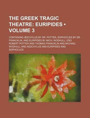 Book cover for The Greek Tragic Theatre (Volume 3); Euripides. Containing Aeschylus by Dr. Potter, Sophocles by Dr. Francklin, and Euripides by Mich. Wodhull, Esq