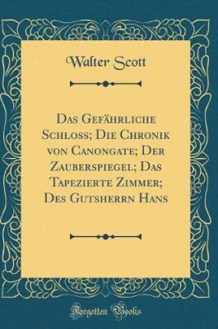 Cover of Das Gefahrliche Schloss; Die Chronik Von Canongate; Der Zauberspiegel; Das Tapezierte Zimmer; Des Gutsherrn Hans (Classic Reprint)