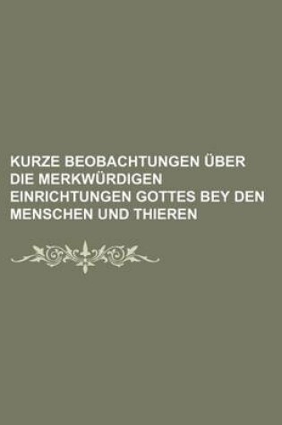 Cover of Kurze Beobachtungen Uber Die Merkwurdigen Einrichtungen Gottes Bey Den Menschen Und Thieren