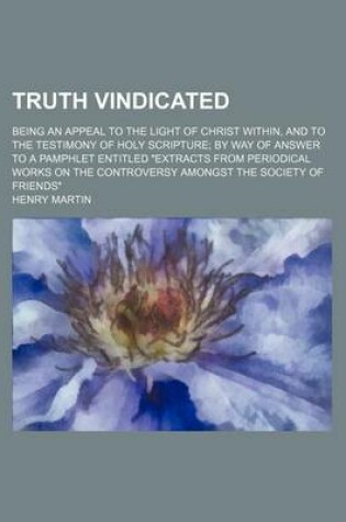 Cover of Truth Vindicated; Being an Appeal to the Light of Christ Within, and to the Testimony of Holy Scripture by Way of Answer to a Pamphlet Entitled "Extracts from Periodical Works on the Controversy Amongst the Society of Friends"