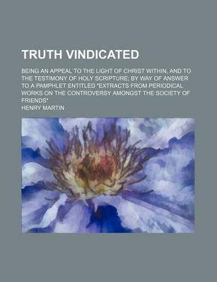 Book cover for Truth Vindicated; Being an Appeal to the Light of Christ Within, and to the Testimony of Holy Scripture by Way of Answer to a Pamphlet Entitled "Extracts from Periodical Works on the Controversy Amongst the Society of Friends"