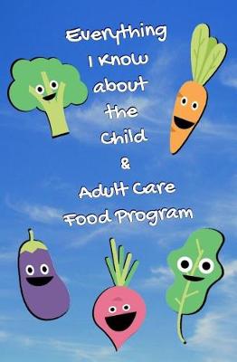 Book cover for Everything I Know About the Child and Adult Care Food Program