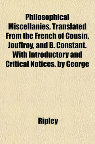 Cover of Philosophical Miscellanies, Translated from the French of Cousin, Jouffroy, and B. Constant. with Introductory and Critical Notices. by George