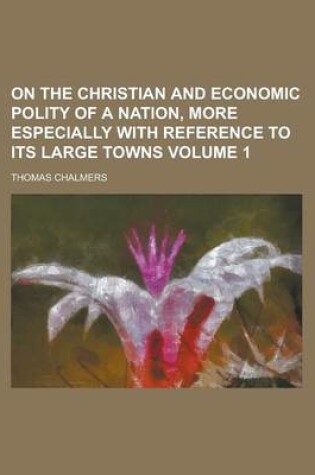 Cover of On the Christian and Economic Polity of a Nation, More Especially with Reference to Its Large Towns Volume 1