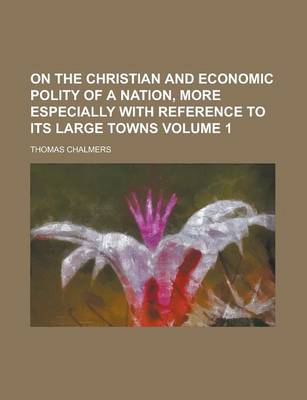 Book cover for On the Christian and Economic Polity of a Nation, More Especially with Reference to Its Large Towns Volume 1