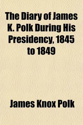 Book cover for The Diary of James K. Polk During His Presidency, 1845 to 1849 (Volume 1); Now First Printed from the Original Manuscript in the Collections of the Ch